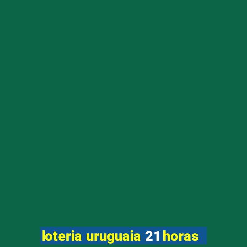 loteria uruguaia 21 horas